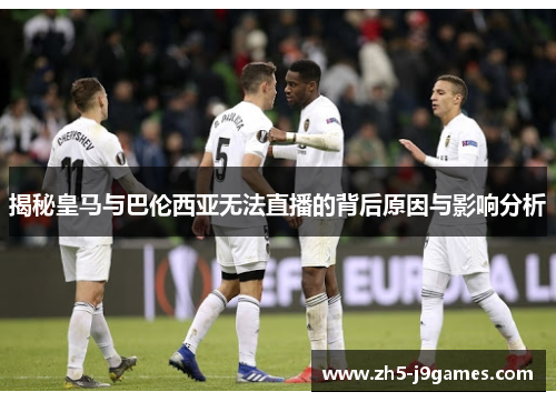 揭秘皇马与巴伦西亚无法直播的背后原因与影响分析 揭秘皇马与巴伦西亚无法直播的背后原因与影响分析