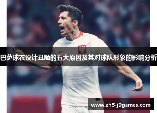 巴萨球衣设计丑陋的五大原因及其对球队形象的影响分析