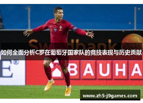 如何全面分析C罗在葡萄牙国家队的竞技表现与历史贡献 如何全面分析C罗在葡萄牙国家队的竞技表现与历史贡献