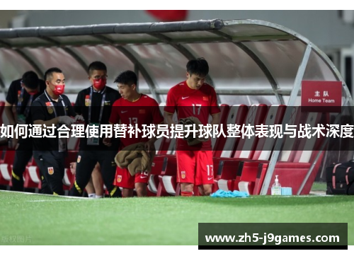 如何通过合理使用替补球员提升球队整体表现与战术深度 如何通过合理使用替补球员提升球队整体表现与战术深度