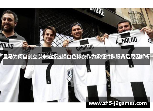 皇马为何自创立以来始终选择白色球衣作为象征性队服背后原因解析 皇马为何自创立以来始终选择白色球衣作为象征性队服背后原因解析