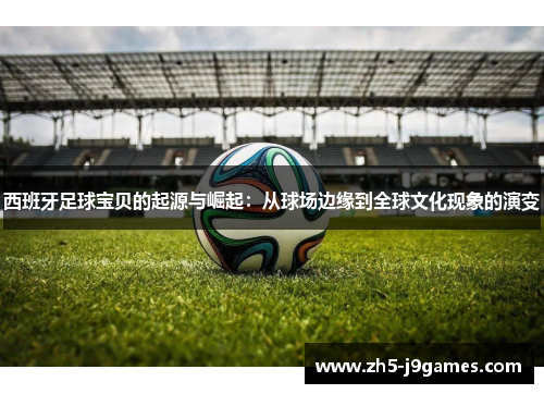 西班牙足球宝贝的起源与崛起:从球场边缘到全球文化现象的演变 西班牙足球宝贝的起源与崛起:从球场边缘到全球文化现象的演变