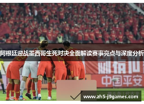 阿根廷迎战墨西哥生死对决全面解读赛事亮点与深度分析