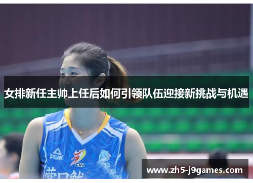 女排新任主帅上任后如何引领队伍迎接新挑战与机遇
