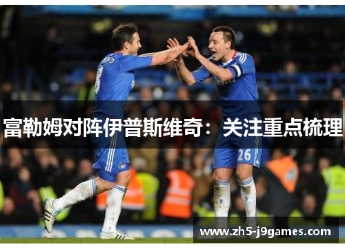 富勒姆对阵伊普斯维奇:关注重点梳理 富勒姆对阵伊普斯维奇:关注重点梳理
