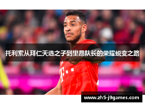 托利索从拜仁天选之子到里昂队长的荣耀蜕变之路