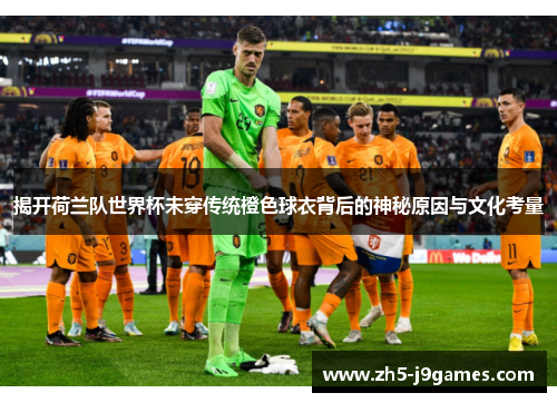 揭开荷兰队世界杯未穿传统橙色球衣背后的神秘原因与文化考量