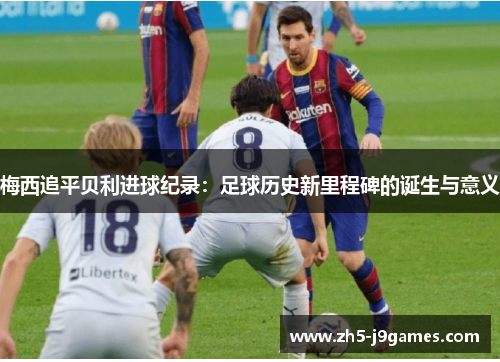 梅西追平贝利进球纪录:足球历史新里程碑的诞生与意义 梅西追平贝利进球纪录:足球历史新里程碑的诞生与意义