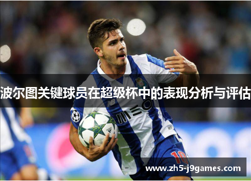 波尔图关键球员在超级杯中的表现分析与评估