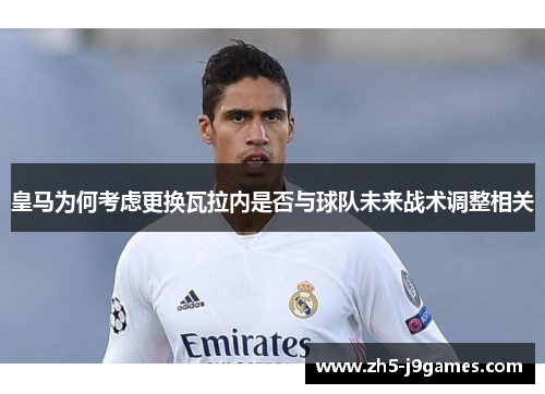 皇马为何考虑更换瓦拉内是否与球队未来战术调整相关 皇马为何考虑更换瓦拉内是否与球队未来战术调整相关
