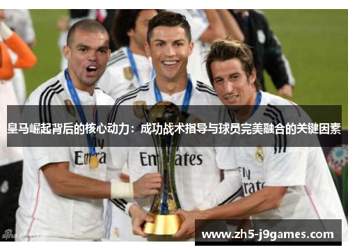 皇马崛起背后的核心动力：成功战术指导与球员完美融合的关键因素