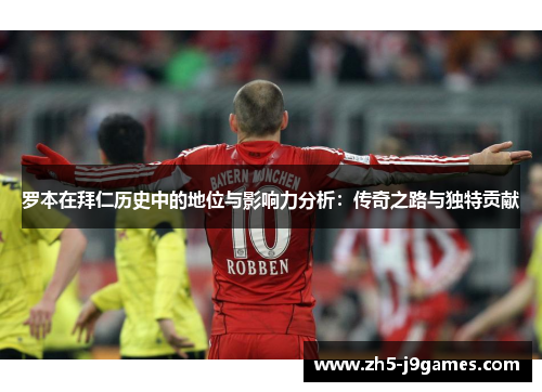 罗本在拜仁历史中的地位与影响力分析:传奇之路与独特贡献 罗本在拜仁历史中的地位与影响力分析:传奇之路与独特贡献