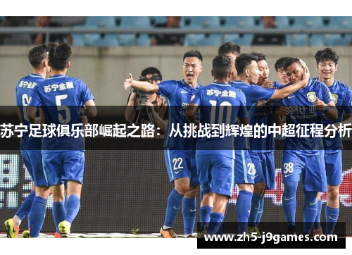苏宁足球俱乐部崛起之路：从挑战到辉煌的中超征程分析
