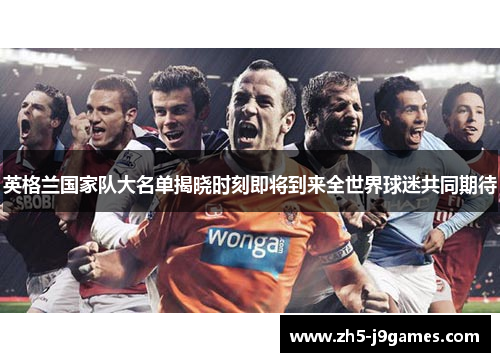 英格兰国家队大名单揭晓时刻即将到来全世界球迷共同期待 英格兰国家队大名单揭晓时刻即将到来全世界球迷共同期待