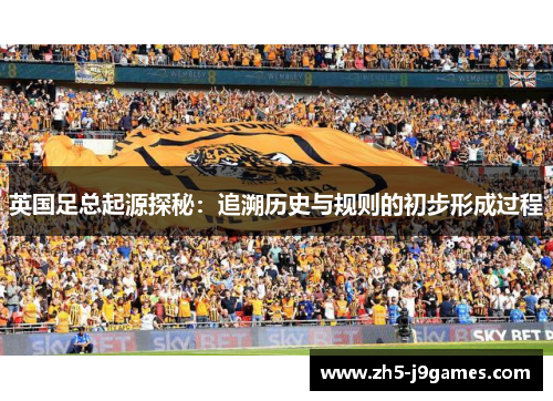 英国足总起源探秘:追溯历史与规则的初步形成过程 英国足总起源探秘:追溯历史与规则的初步形成过程
