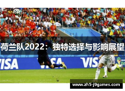 荷兰队2022:独特选择与影响展望 荷兰队2022:独特选择与影响展望