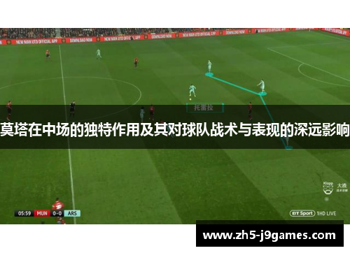 莫塔在中场的独特作用及其对球队战术与表现的深远影响 莫塔在中场的独特作用及其对球队战术与表现的深远影响