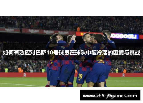 如何有效应对巴萨10号球员在球队中被冷落的困境与挑战