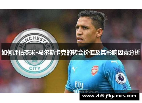 如何评估杰米·马尔斯卡克的转会价值及其影响因素分析