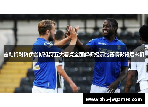 富勒姆对阵伊普斯维奇五大看点全面解析揭示比赛精彩背后玄机