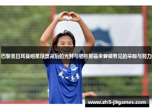 巴黎圣日耳曼明星球员背后的光鲜与牺牲那些未曾被看见的辛酸与努力