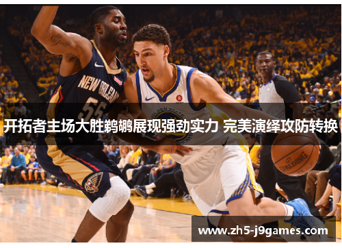 开拓者主场大胜鹈鹕展现强劲实力 完美演绎攻防转换