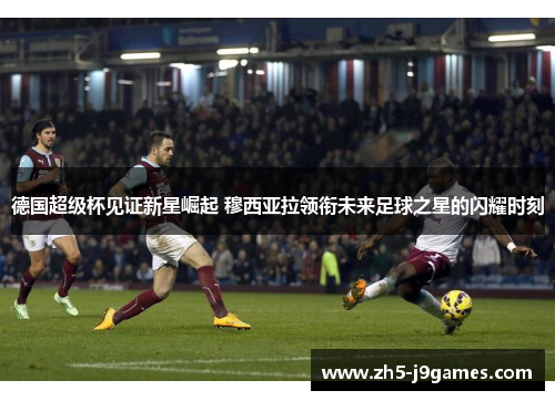 德国超级杯见证新星崛起 穆西亚拉领衔未来足球之星的闪耀时刻