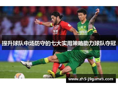 提升球队中场防守的七大实用策略助力球队夺冠