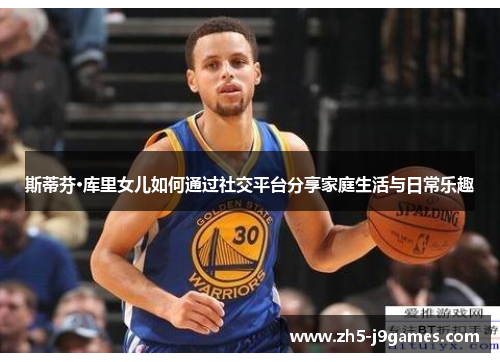 斯蒂芬·库里女儿如何通过社交平台分享家庭生活与日常乐趣