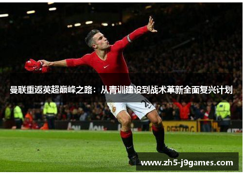曼联重返英超巅峰之路：从青训建设到战术革新全面复兴计划