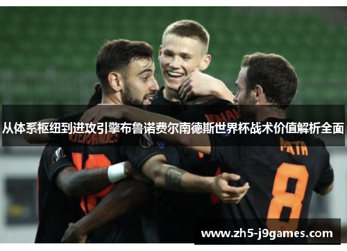 从体系枢纽到进攻引擎布鲁诺费尔南德斯世界杯战术价值解析全面
