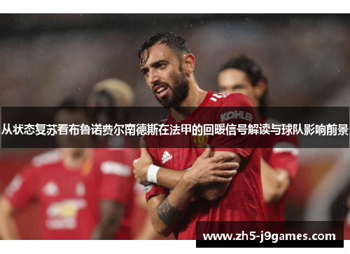从状态复苏看布鲁诺费尔南德斯在法甲的回暖信号解读与球队影响前景