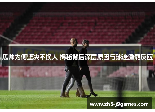 瓜帅为何坚决不换人 揭秘背后深层原因与球迷激烈反应