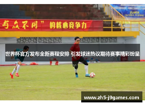 世界杯官方发布全新赛程安排 引发球迷热议期待赛事精彩纷呈