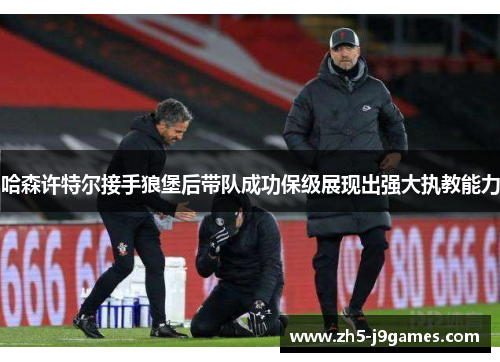 哈森许特尔接手狼堡后带队成功保级展现出强大执教能力