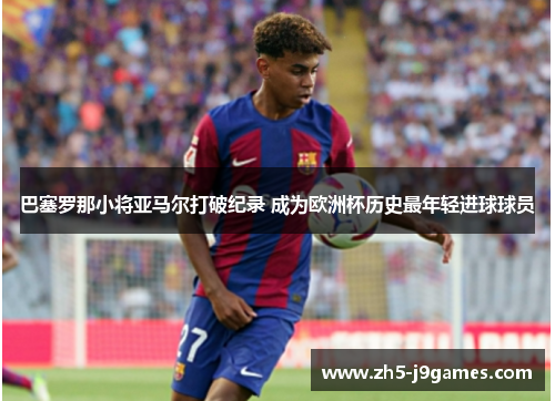 巴塞罗那小将亚马尔打破纪录 成为欧洲杯历史最年轻进球球员