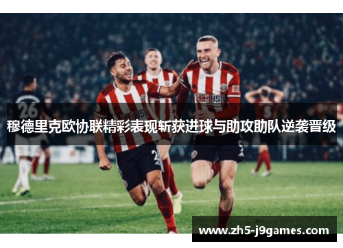 穆德里克欧协联精彩表现斩获进球与助攻助队逆袭晋级