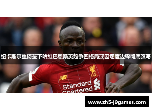 纽卡斯尔重磅签下哈维巴恩斯英超争四格局或因速度边锋彻底改写