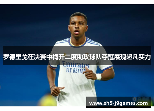 罗德里戈在决赛中梅开二度助攻球队夺冠展现超凡实力