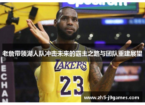老詹带领湖人队冲击未来的霸主之路与团队重建展望