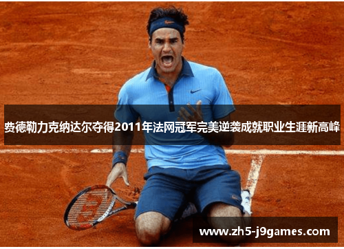 费德勒力克纳达尔夺得2011年法网冠军完美逆袭成就职业生涯新高峰